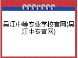 吴江中等专业学校官网(吴江中专官网)