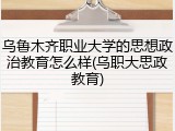 乌鲁木齐职业大学的思想政治教育怎么样(乌职大思政教育)