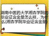 湖南中医药大学湘杏学院的毕业证含金量怎么样，为什么(湘杏学院毕业证含金量)