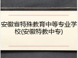 安徽省特殊教育中等专业学校(安徽特教中专)