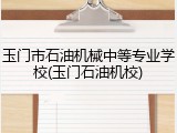 玉门市石油机械中等专业学校(玉门石油机校)