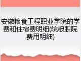 安徽粮食工程职业学院的学费和住宿费明细(皖粮职院费用明细)