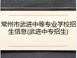 常州市武进中等专业学校招生信息(武进中专招生)