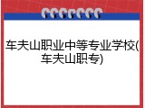 车夫山职业中等专业学校(车夫山职专)