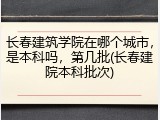 长春建筑学院在哪个城市，是本科吗，第几批(长春建院本科批次)