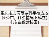 重庆电力高等专科学校占地多少亩，什么情况下成立(电专亩数建校因)