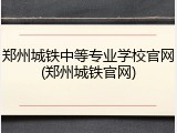 郑州城铁中等专业学校官网(郑州城铁官网)