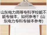 山东电力高等专科学校能不能专接本，如何参考？(山东电力专科专接本参考)