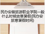 民办安徽旅游职业学院一般什么时候放寒暑假(民办安旅寒暑假时间)