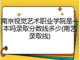 南京视觉艺术职业学院是一本吗录取分数线多少(南艺录取线)