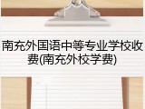 南充外国语中等专业学校收费(南充外校学费)