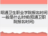 昭通卫生职业学院报名时间一般是什么时候(昭通卫职院报名时间)