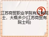 江苏商贸职业学院有没有院士，大概多少(江苏商贸有院士吗)