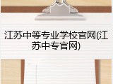 江苏中等专业学校官网(江苏中专官网)