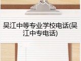 吴江中等专业学校电话(吴江中专电话)
