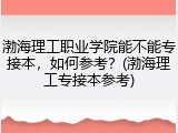 渤海理工职业学院能不能专接本，如何参考？(渤海理工专接本参考)