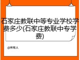 石家庄教联中等专业学校学费多少(石家庄教联中专学费)