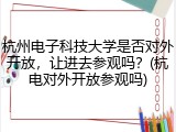 杭州电子科技大学是否对外开放，让进去参观吗？(杭电对外开放参观吗)