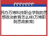 民办万博科技职业学院的思想政治教育怎么样(万博职院思政教育)