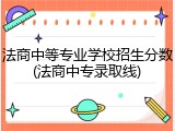法商中等专业学校招生分数(法商中专录取线)