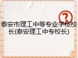 泰安市理工中等专业学校校长(泰安理工中专校长)