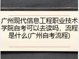 广州现代信息工程职业技术学院自考可以去读吗，流程是什么(广州自考流程)