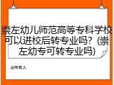 崇左幼儿师范高等专科学校可以进校后转专业吗？(崇左幼专可转专业吗)