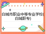 白城市职业中等专业学校(白城职专)