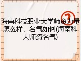 海南科技职业大学师资力量怎么样，名气如何(海南科大师资名气)