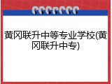 黄冈联升中等专业学校(黄冈联升中专)