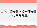 兴化中等专业学校全部专业(兴化中专专业)