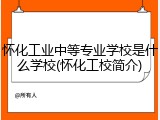 怀化工业中等专业学校是什么学校(怀化工校简介)