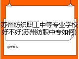 苏州纺织职工中等专业学校好不好(苏州纺职中专如何)
