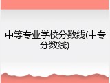 中等专业学校分数线(中专分数线)