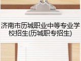 济南市历城职业中等专业学校招生(历城职专招生)