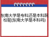 东南大学是专科还是本科院校呢(东南大学是本科吗)