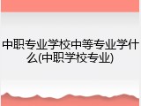 中职专业学校中等专业学什么(中职学校专业)