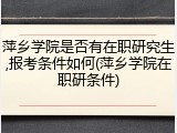 萍乡学院是否有在职研究生,报考条件如何(萍乡学院在职研条件)