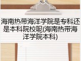 海南热带海洋学院是专科还是本科院校呢(海南热带海洋学院本科)