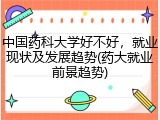 中国药科大学好不好，就业现状及发展趋势(药大就业前景趋势)
