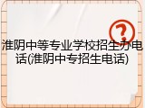淮阴中等专业学校招生办电话(淮阴中专招生电话)