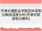 天津交通职业学院历年录取分数线深度分析(天津交院录取分解析)