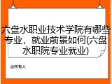 六盘水职业技术学院有哪些专业，就业前景如何(六盘水职院专业就业)
