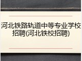 河北铁路轨道中等专业学校招聘(河北铁校招聘)