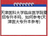 天津医科大学临床医学院要招专升本吗，如何参考(天津医大专升本参考)