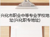 兴化市职业中等专业学校地址(兴化职专地址)