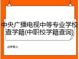 中央广播电视中等专业学校查学籍(中职校学籍查询)