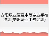 安阳绿业信息中等专业学校校址(安阳绿业中专地址)