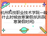 杭州科技职业技术学院一般什么时候放寒暑假(杭科院寒暑假时间)