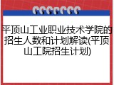 平顶山工业职业技术学院的招生人数和计划解读(平顶山工院招生计划)